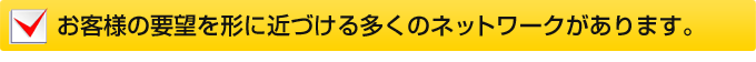 お客様の要望を形に近づける多くのネットワークがあります。
