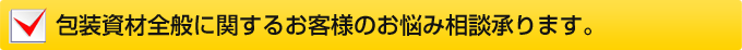 包装資材全般に関するお客様のお悩み相談承ります。