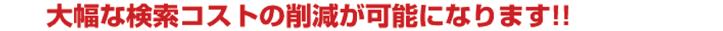 大幅な検索コストの削減が可能になります!!