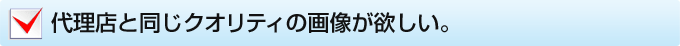 代理店と同じクオリティの画像が欲しい