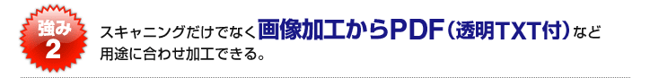 スキャニングだけでなく画像加工からPDF(透明TXT付)など用途に合わせ加工できる