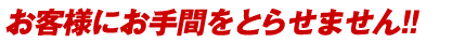 お客様にお手間をとらせません!!