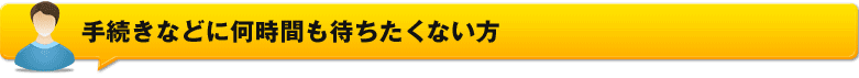手続きなどに何時間も待ちたくない方