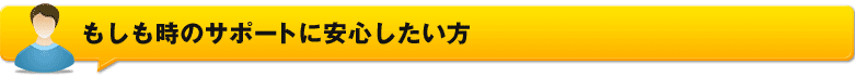 もしも時のサポートに安心したい方