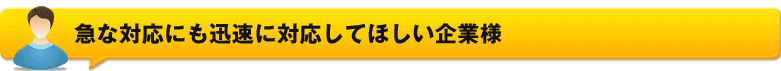 急な対応にも迅速に対応してほしい企業様