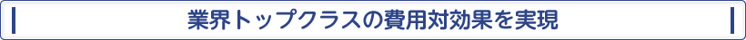 業界トップクラスの費用対効果を実現
