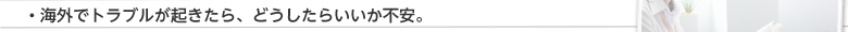 海外でトラブルが起きたら、どうしたらいいか不安。