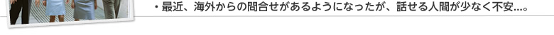 最近、海外からの問合せがあるようになったが、話せる人間が少なく不安...。