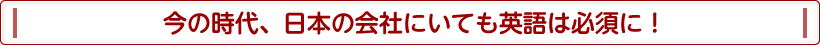 今の時代、日本の会社にいても英語は必須に!