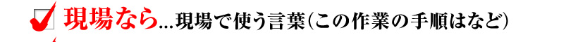 現場なら...現場で使う言葉（この作業の手順はなど）