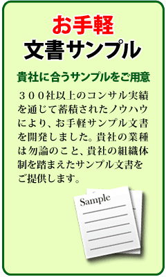お手軽文書サンプル　300社以上のコンサル実績を通じて蓄積され他ノウハウにより、お手軽サンプル文書を開発しました。貴社の業種はもちろんのこと、貴社の組織体制を踏まえたサンプル文書をご提供します。