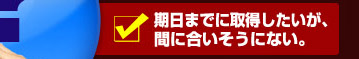 期日までに取得したいが、間に合いそうにない。