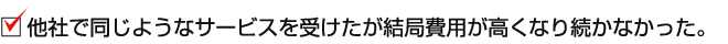 他社で同じようなサービスを受けたが結局費用が高くなり続かなかった