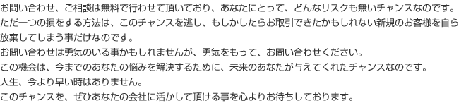 お問い合わせ、ご相談は無料で行わせていただいており、あなたにとって、どんなリスクもないチャンスなのです