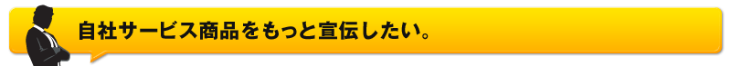 自社サービス商品をもっと宣伝したい。宣伝　広告